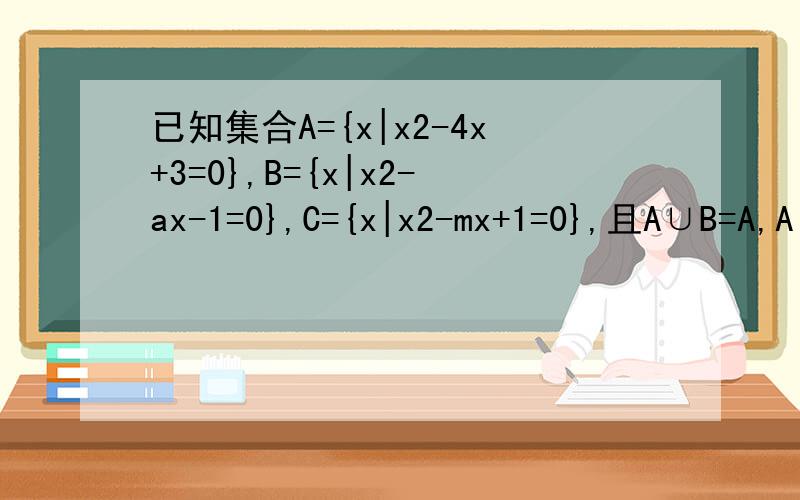 已知集合A={x|x2-4x+3=0},B={x|x2-ax-1=0},C={x|x2-mx+1=0},且A∪B=A,A∩C=C求a、m的值或去值范围.