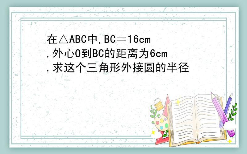 在△ABC中,BC＝16cm,外心O到BC的距离为6cm,求这个三角形外接圆的半径