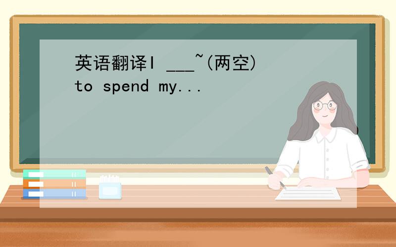 英语翻译I ___~(两空)to spend my...