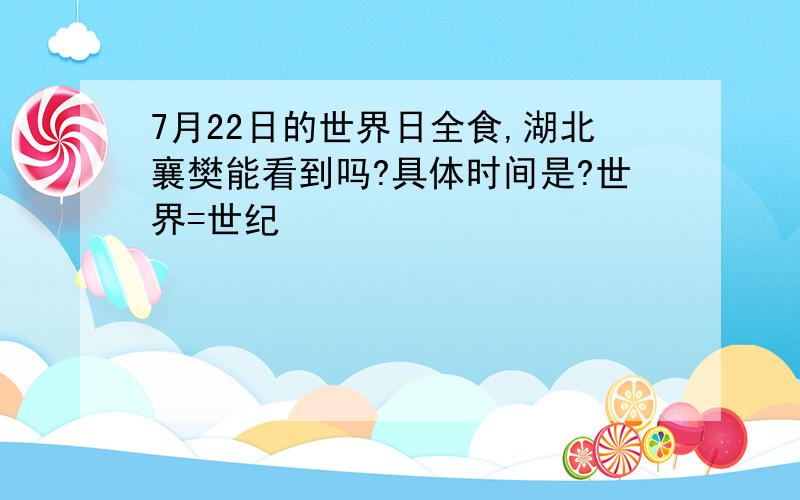 7月22日的世界日全食,湖北襄樊能看到吗?具体时间是?世界=世纪
