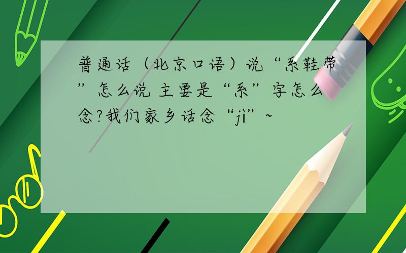 普通话（北京口语）说“系鞋带”怎么说 主要是“系”字怎么念?我们家乡话念“jì”~