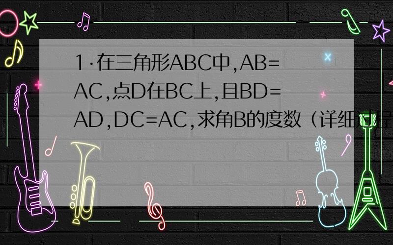 1·在三角形ABC中,AB=AC,点D在BC上,且BD=AD,DC=AC,求角B的度数（详细过程）2·有一座小山,现要在小山A、B的两端开一条隧道,施工队要知道A、B两端的距离,于是先在平地上取一个可以直接到达A和B的