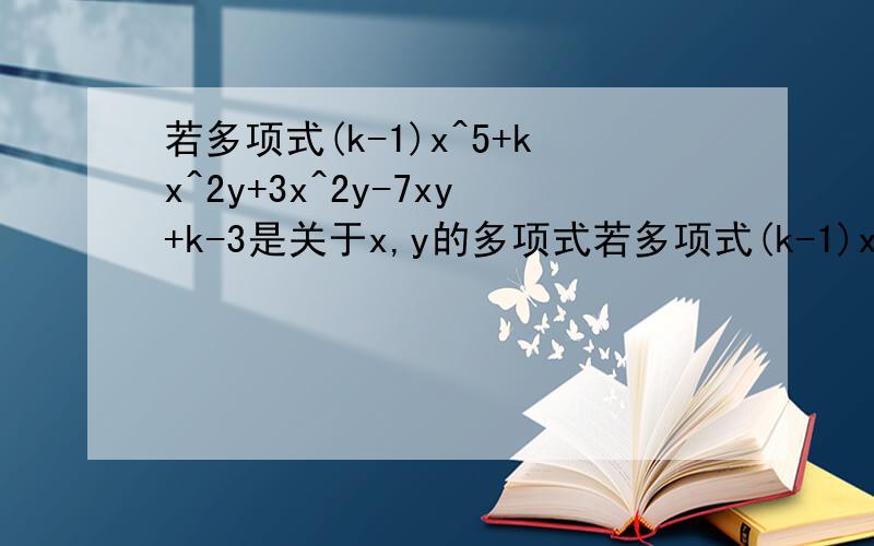 若多项式(k-1)x^5+kx^2y+3x^2y-7xy+k-3是关于x,y的多项式若多项式(k-1)x^5+（kx^2）y+（3x^2）y-7xy+k-3是关于x、y的多项式，合并同类项之后是一个三项式，试求k的值，并写出相应的三项式帮到我有100分