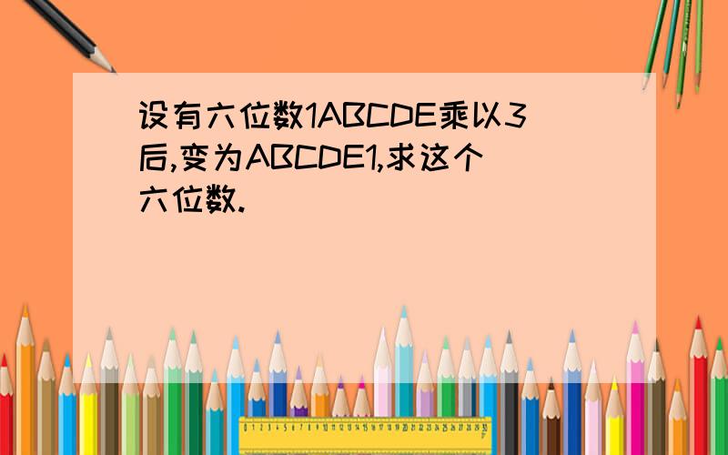 设有六位数1ABCDE乘以3后,变为ABCDE1,求这个六位数.