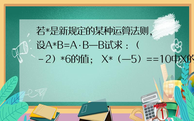 若*是新规定的某种运算法则,设A*B=A·B—B试求：（-2）*6的值； X*（—5）==10中X的值要求原因,