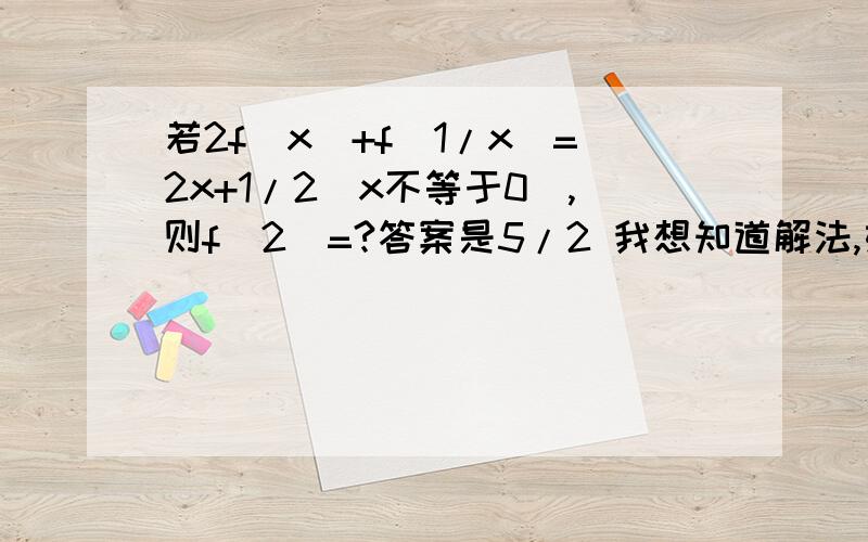 若2f(x)+f(1/x)=2x+1/2(x不等于0),则f(2)=?答案是5/2 我想知道解法,如果要舍去什么之类的说明为什么舍去,标准答案里面第三步是消除f=(1/2)得f(2)=5/2 这步看不懂.它前两步求了当x=2时,2f(x)+f(1/x)=9/2 当x=
