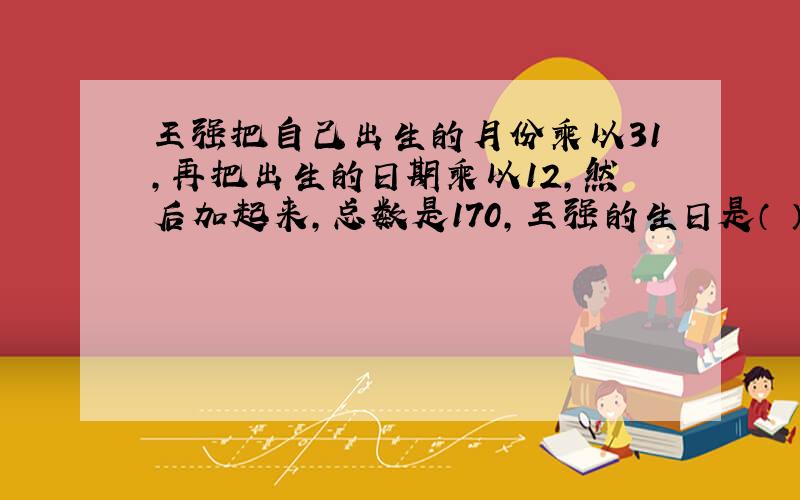 王强把自己出生的月份乘以31,再把出生的日期乘以12,然后加起来,总数是170,王强的生日是（ ）