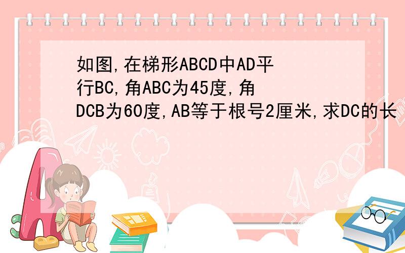 如图,在梯形ABCD中AD平行BC,角ABC为45度,角DCB为60度,AB等于根号2厘米,求DC的长