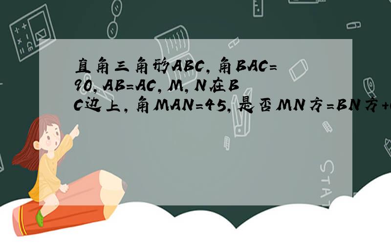 直角三角形ABC,角BAC=90,AB=AC,M,N在BC边上,角MAN=45,是否MN方=BN方+CM方