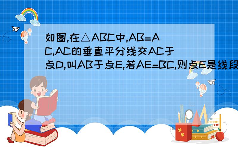 如图,在△ABC中,AB=AC,AC的垂直平分线交AC于点D,叫AB于点E,若AE=BC,则点E是线段AB的黄金分割点吗?为什么