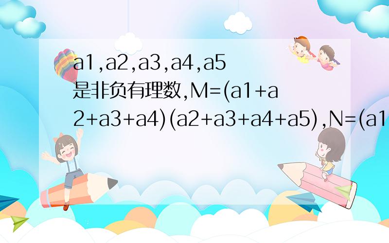 a1,a2,a3,a4,a5是非负有理数,M=(a1+a2+a3+a4)(a2+a3+a4+a5),N=(a1+a2+a3+a4+a5)(a2+a3+a4),比M,N的大小关最后一句是:比较M.N的大小关系,第一句是设a1,a2,a3,a4,a5都是非负有理数