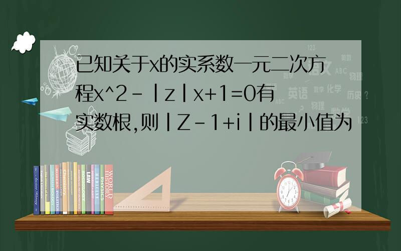 已知关于x的实系数一元二次方程x^2-|z|x+1=0有实数根,则|Z-1+i|的最小值为