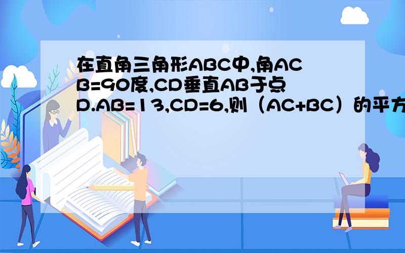 在直角三角形ABC中,角ACB=90度,CD垂直AB于点D.AB=13,CD=6,则（AC+BC）的平方为