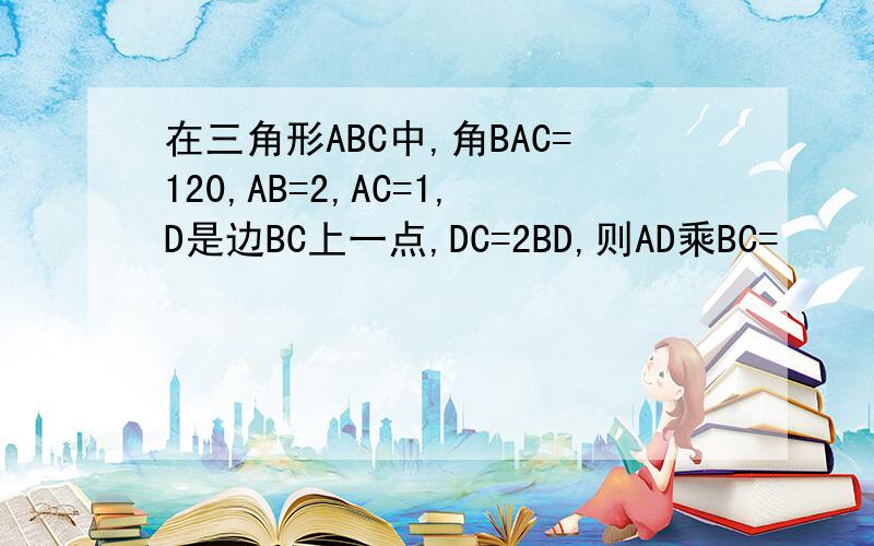 在三角形ABC中,角BAC=120,AB=2,AC=1,D是边BC上一点,DC=2BD,则AD乘BC=
