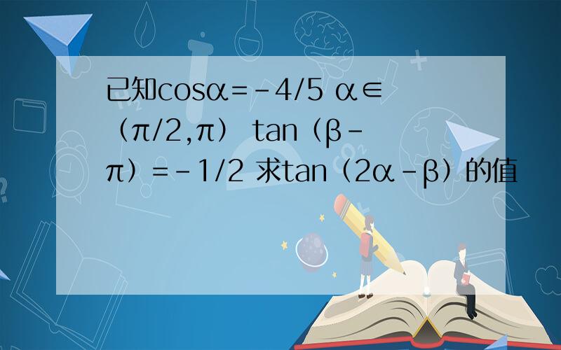 已知cosα=-4/5 α∈（π/2,π） tan（β-π）=-1/2 求tan（2α-β）的值