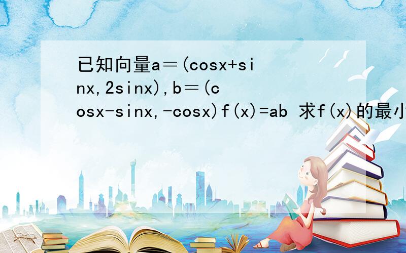 已知向量a＝(cosx+sinx,2sinx),b＝(cosx-sinx,-cosx)f(x)=ab 求f(x)的最小正周期