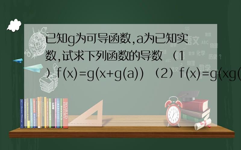 已知g为可导函数,a为已知实数,试求下列函数的导数 （1）f(x)=g(x+g(a)) （2）f(x)=g(xg(a))