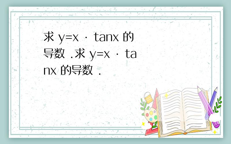求 y=x · tanx 的导数 .求 y=x · tanx 的导数 .