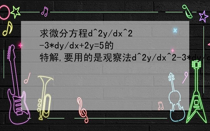 求微分方程d^2y/dx^2-3*dy/dx+2y=5的特解,要用的是观察法d^2y/dx^2-3*dy/dx+2y=5,怎么可以通过观察得特解为5/2详细的过程,.