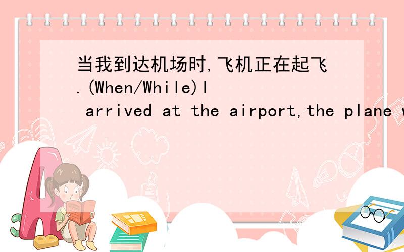 当我到达机场时,飞机正在起飞.(When/While)I arrived at the airport,the plane was taking off.