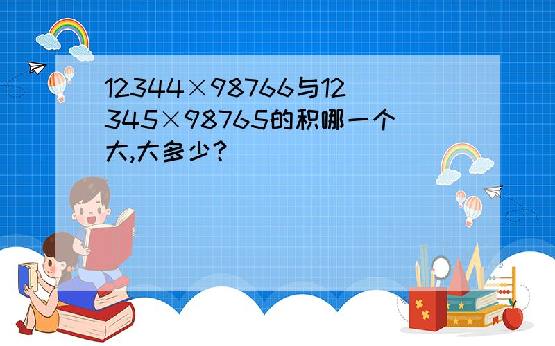 12344×98766与12345×98765的积哪一个大,大多少?
