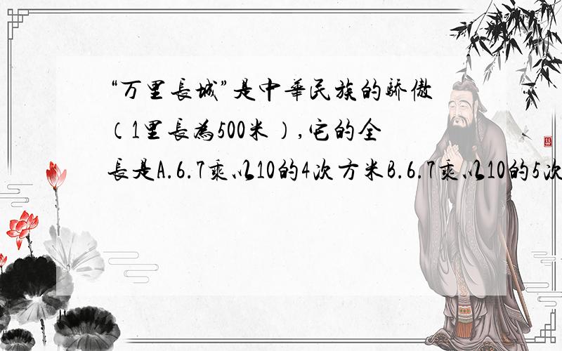 “万里长城”是中华民族的骄傲（1里长为500米）,它的全长是A.6.7乘以10的4次方米B.6.7乘以10的5次方米C.6.7乘以10的6次方米D.6.7乘以10的7次方米