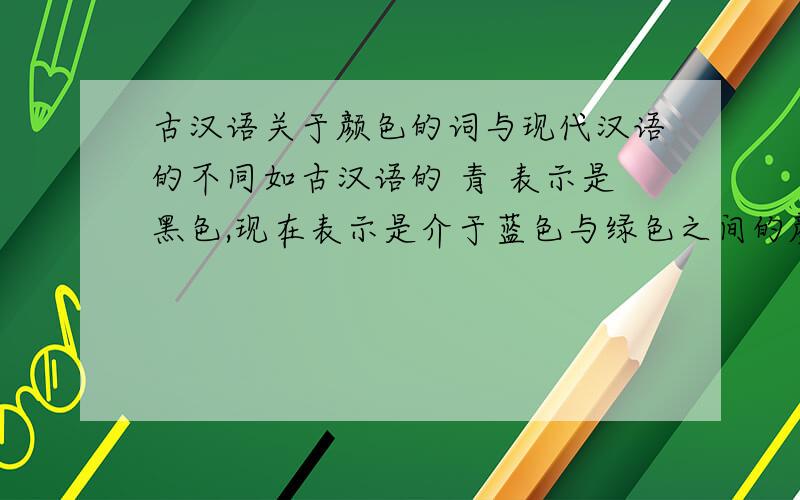 古汉语关于颜色的词与现代汉语的不同如古汉语的 青 表示是黑色,现在表示是介于蓝色与绿色之间的颜色.