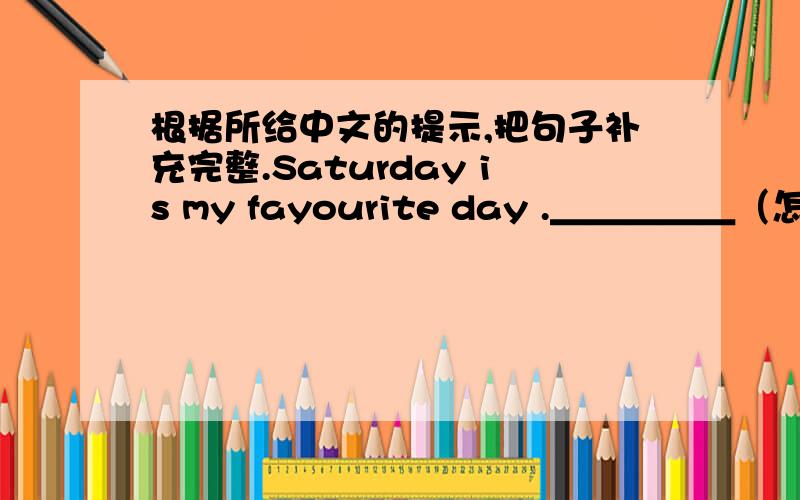 根据所给中文的提示,把句子补充完整.Saturday is my fayourite day .＿＿＿＿＿（怎么样） you