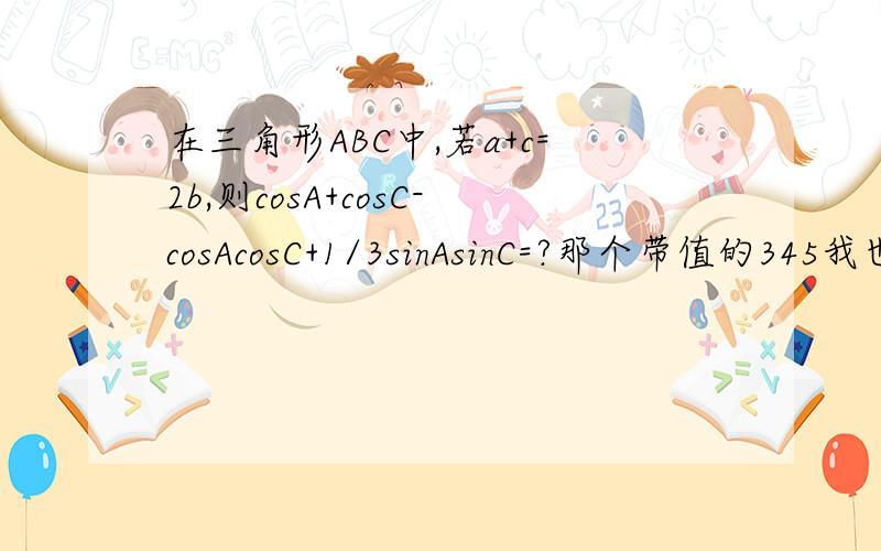 在三角形ABC中,若a+c=2b,则cosA+cosC-cosAcosC+1/3sinAsinC=?那个带值的345我也看不懂4tanAtanC ≤（tanA+tanC）^2 是为什么？