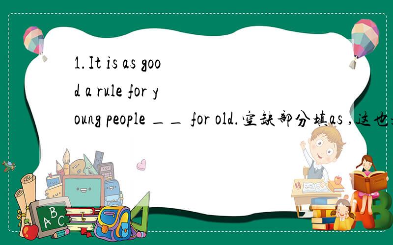 1.It is as good a rule for young people __ for old.空缺部分填as ,这也是as.as结构么?2.There is ___help to diligence than the habit of early rising.应填no better ,这也是个固定结构么?