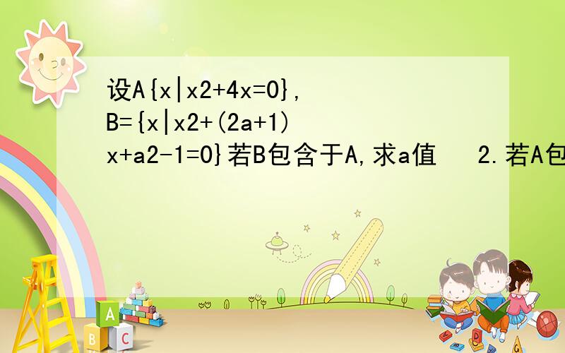 设A{x|x2+4x=0},B={x|x2+(2a+1)x+a2-1=0}若B包含于A,求a值   2.若A包含于B,求a值若A包含于B,求a值?答案是a=1,-1不行么