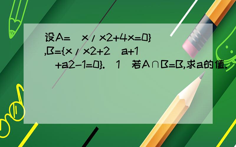 设A=[x/x2+4x=0},B={x/x2+2(a+1)+a2-1=0}.(1)若A∩B=B,求a的值.（2）若A∪B=B求a的值x2是指x的平方,a2也是a的平方.