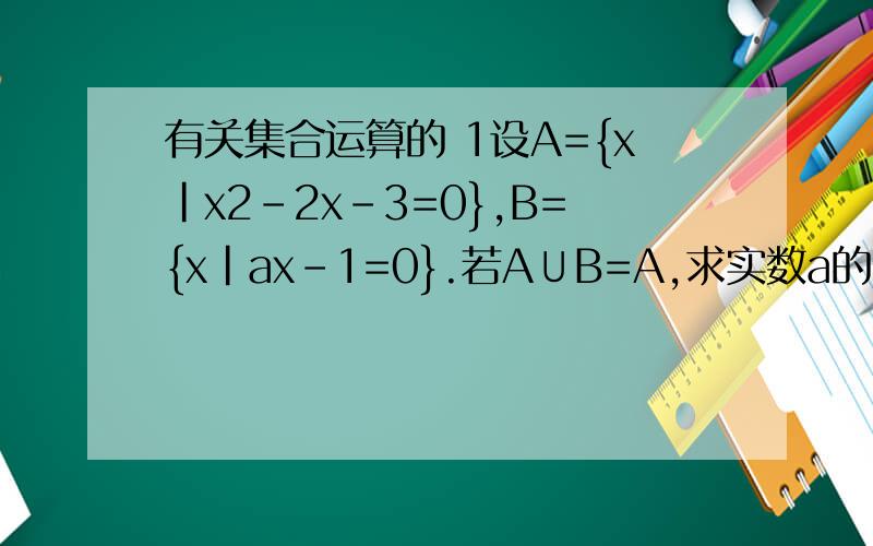 有关集合运算的 1设A={x|x2-2x-3=0},B={x|ax-1=0}.若A∪B=A,求实数a的值2已知集合A={x|-1≤x≤1},B={x|x-a≤0},若满足 B,求实数a的取值范围3已知集合A={x|-1≤x≤3},B={y|x2=y,x∈A},C={y|y=2x+a,x∈A},（1）求集合B,C