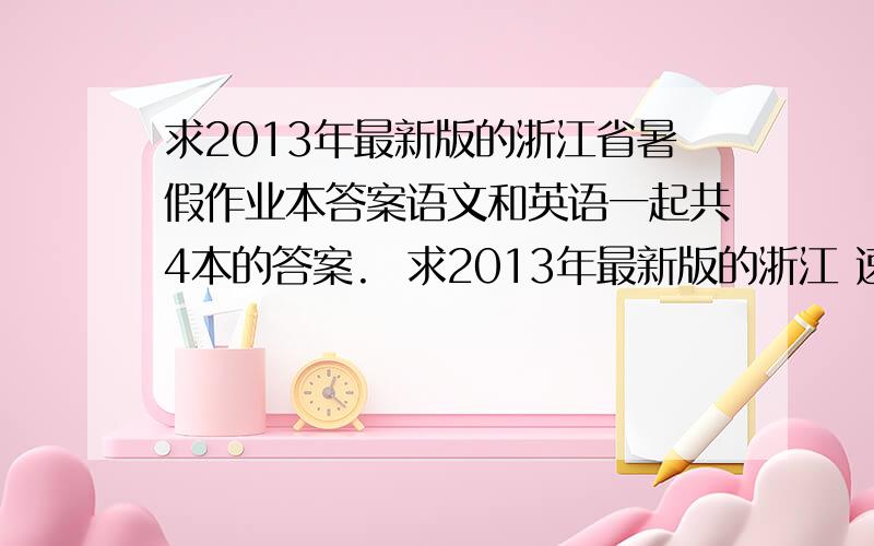 求2013年最新版的浙江省暑假作业本答案语文和英语一起共4本的答案.  求2013年最新版的浙江 速度啊.