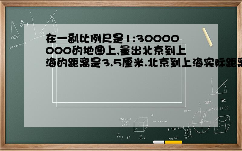 在一副比例尺是1:30000000的地图上,量出北京到上海的距离是3.5厘米.北京到上海实际距离大约是多少千米?