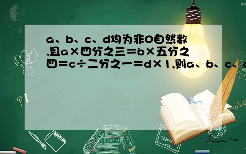 a、b、c、d均为非0自然数,且a×四分之三＝b×五分之四＝c÷二分之一＝d×1,则a、b、c、d四个数按从小到大的顺序排列