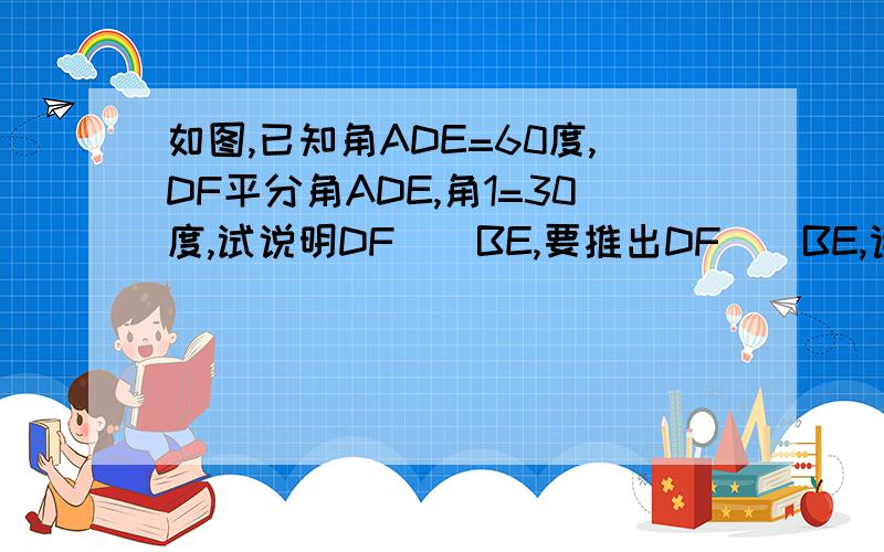 如图,已知角ADE=60度,DF平分角ADE,角1=30度,试说明DF||BE,要推出DF||BE,请完成下列填空因为DF平分角ADE,角ADE=60度,所以角（）＝二分之一角ADE＝30度（　　）因为角1＝30度所以角1＝角（）,所以DF｜｜