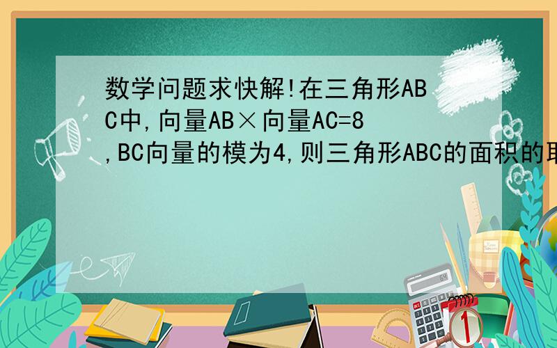 数学问题求快解!在三角形ABC中,向量AB×向量AC=8,BC向量的模为4,则三角形ABC的面积的取值范围是