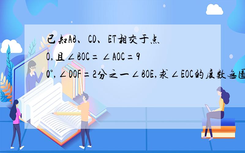 已知AB、CD、ET相交于点O,且∠BOC=∠AOC=90°,∠DOF=2分之一∠BOE,求∠EOC的度数无图 不过∠BOE和∠DOF是对顶角 其余都是直角 现在加图