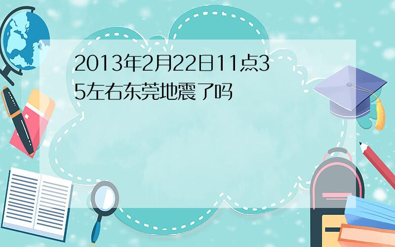 2013年2月22日11点35左右东莞地震了吗