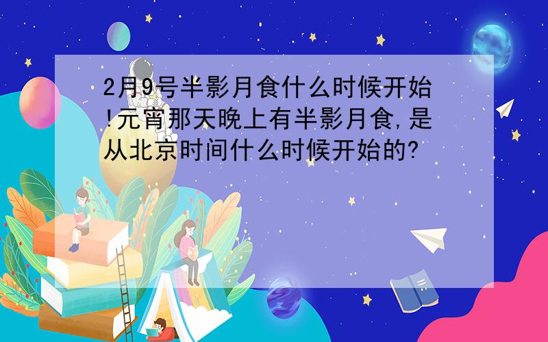 2月9号半影月食什么时候开始!元宵那天晚上有半影月食,是从北京时间什么时候开始的?