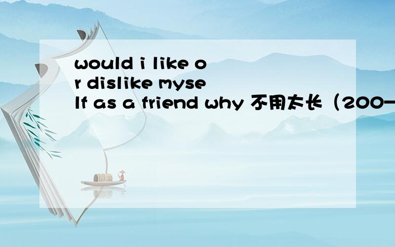 would i like or dislike myself as a friend why 不用太长（200—300）字左右