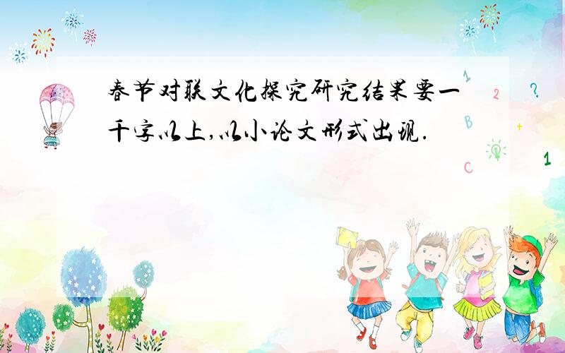 春节对联文化探究研究结果要一千字以上,以小论文形式出现.