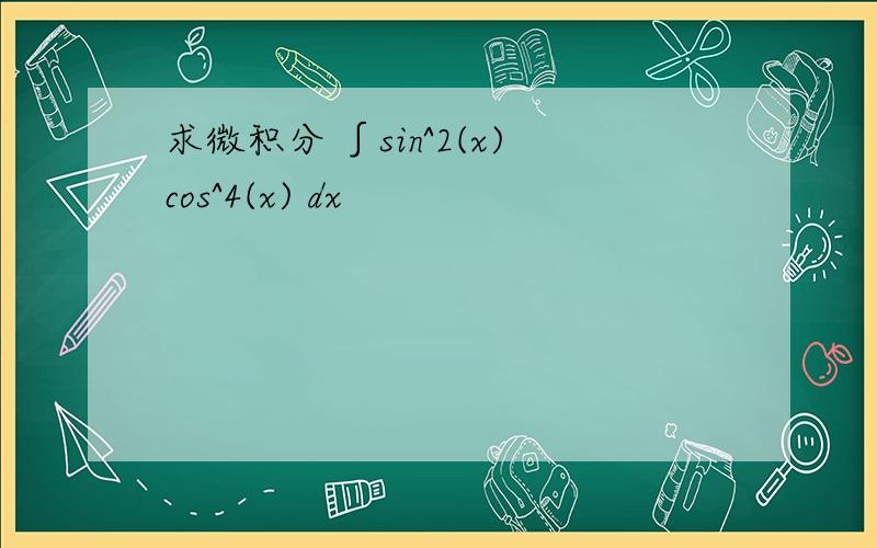 求微积分 ∫sin^2(x)cos^4(x) dx
