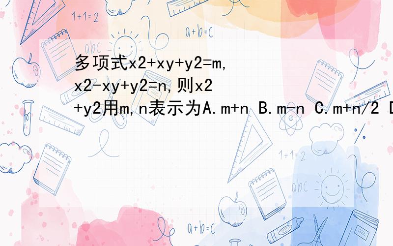 多项式x2+xy+y2=m,x2-xy+y2=n,则x2+y2用m,n表示为A.m+n B.m-n C.m+n/2 D.m-n/2