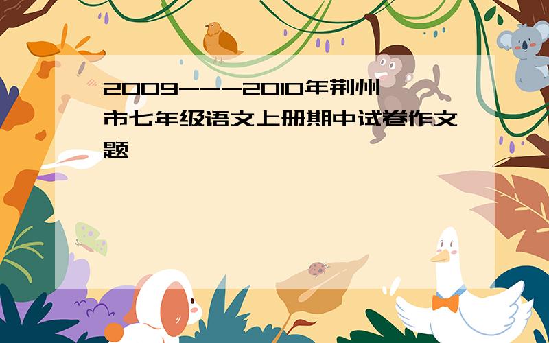 2009---2010年荆州市七年级语文上册期中试卷作文题