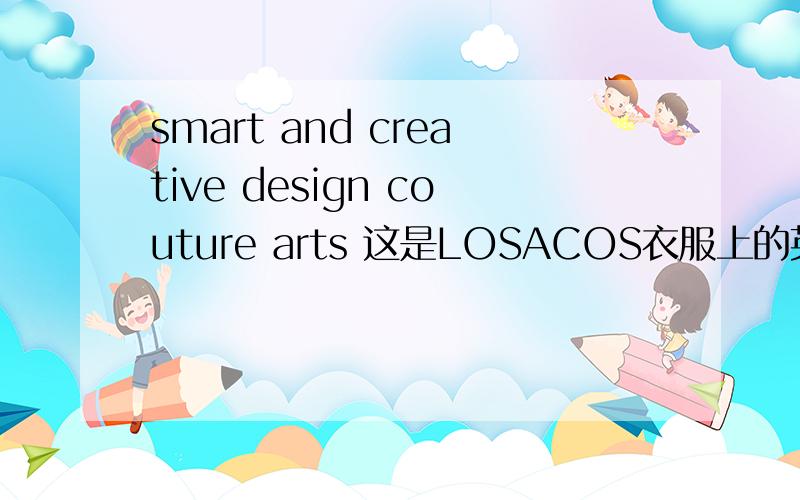 smart and creative design couture arts 这是LOSACOS衣服上的英文字母.请各位大虾们帮个忙