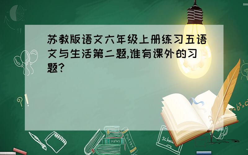 苏教版语文六年级上册练习五语文与生活第二题,谁有课外的习题?