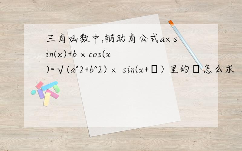 三角函数中,辅助角公式a×sin(x)+b ×cos(x)=√(a^2+b^2) × sin(x+Φ) 里的Φ怎么求