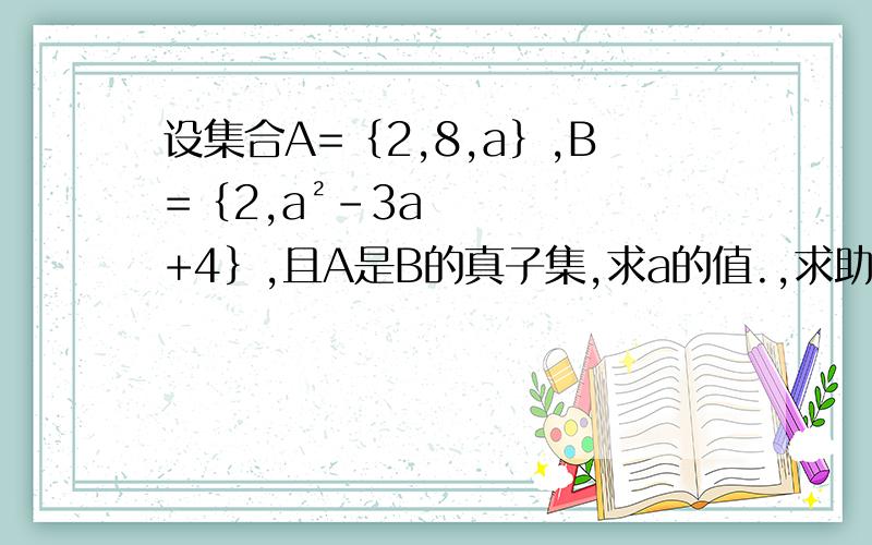 设集合A=｛2,8,a｝,B=｛2,a²-3a+4｝,且A是B的真子集,求a的值.,求助